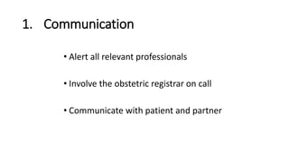 1. Communication
• Alert all relevant professionals
• Involve the obstetric registrar on call
• Communicate with patient and partner
 