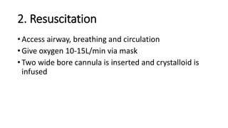 2. Resuscitation
• Access airway, breathing and circulation
• Give oxygen 10-15L/min via mask
• Two wide bore cannula is inserted and crystalloid is
infused
 