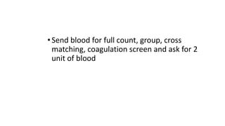•Send blood for full count, group, cross
matching, coagulation screen and ask for 2
unit of blood
 