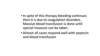 •In spite of this therapy bleeding continues
then it is due to coagulation disorders.
Massive blood transfusion is done until
special measure can be taken.
•Almost all cases respond well with oxytocin
and blood transfusion
 