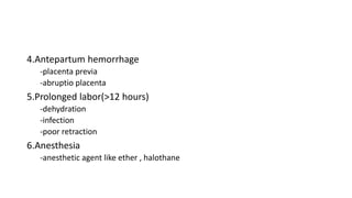 4.Antepartum hemorrhage
-placenta previa
-abruptio placenta
5.Prolonged labor(>12 hours)
-dehydration
-infection
-poor retraction
6.Anesthesia
-anesthetic agent like ether , halothane
 