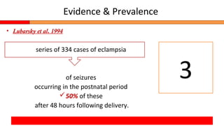 Evidence & Prevalence
• Lubarsky et al. 1994
series of 334 cases of eclampsia
of seizures
occurring in the postnatal period
50% of these
after 48 hours following delivery.
3
 