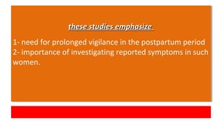 these studies emphasizethese studies emphasize
1- need for prolonged vigilance in the postpartum period
2- importance of investigating reported symptoms in such
women.
these studies emphasizethese studies emphasize
1- need for prolonged vigilance in the postpartum period
2- importance of investigating reported symptoms in such
women.
 