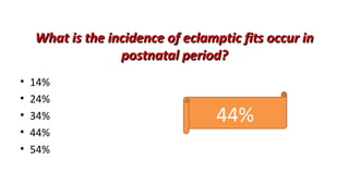 What is the incidence of eclamptic fits occur inWhat is the incidence of eclamptic fits occur in
postnatal period?postnatal period?
• 14%
• 24%
• 34%
• 44%
• 54%
44%
 