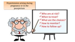 Who are at risk?
When to treat?
What are the choices?
How to monitor?
How to follow up?
Hypertension arising during
pregnancy or in the
peurperium
Hypertension arising during
pregnancy or in the
peurperium
 