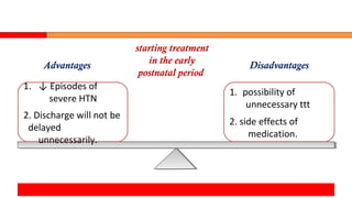 1. ↓ Episodes of
severe HTN
2. Discharge will not be
delayed
unnecessarily.
1. possibility of
unnecessary ttt
2. side effects of
medication.
Advantages Disadvantages
starting treatment
in the early
postnatal period
 