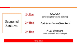 TOG, 2013
Suggested
Regimen
1st
line
2nd
line
3rd
line
labetalollabetalol
(providing there is no asthma)
Calcium channel blockersCalcium channel blockers
ACE inhibitorsACE inhibitors
such enalapril and captopril
 