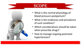 • What is the normal physiology of
blood pressure postpartum?
• What is the evidences and prevalence
of such condition?
• Which considerations should be taken
when prescribe drugs?
• How to manage ongoing postnatal
hypertension?
scoPescoPe
 