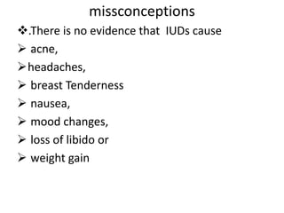 missconceptions
.There is no evidence that IUDs cause
 acne,
headaches,
 breast Tenderness
 nausea,
 mood changes,
 loss of libido or
 weight gain
 