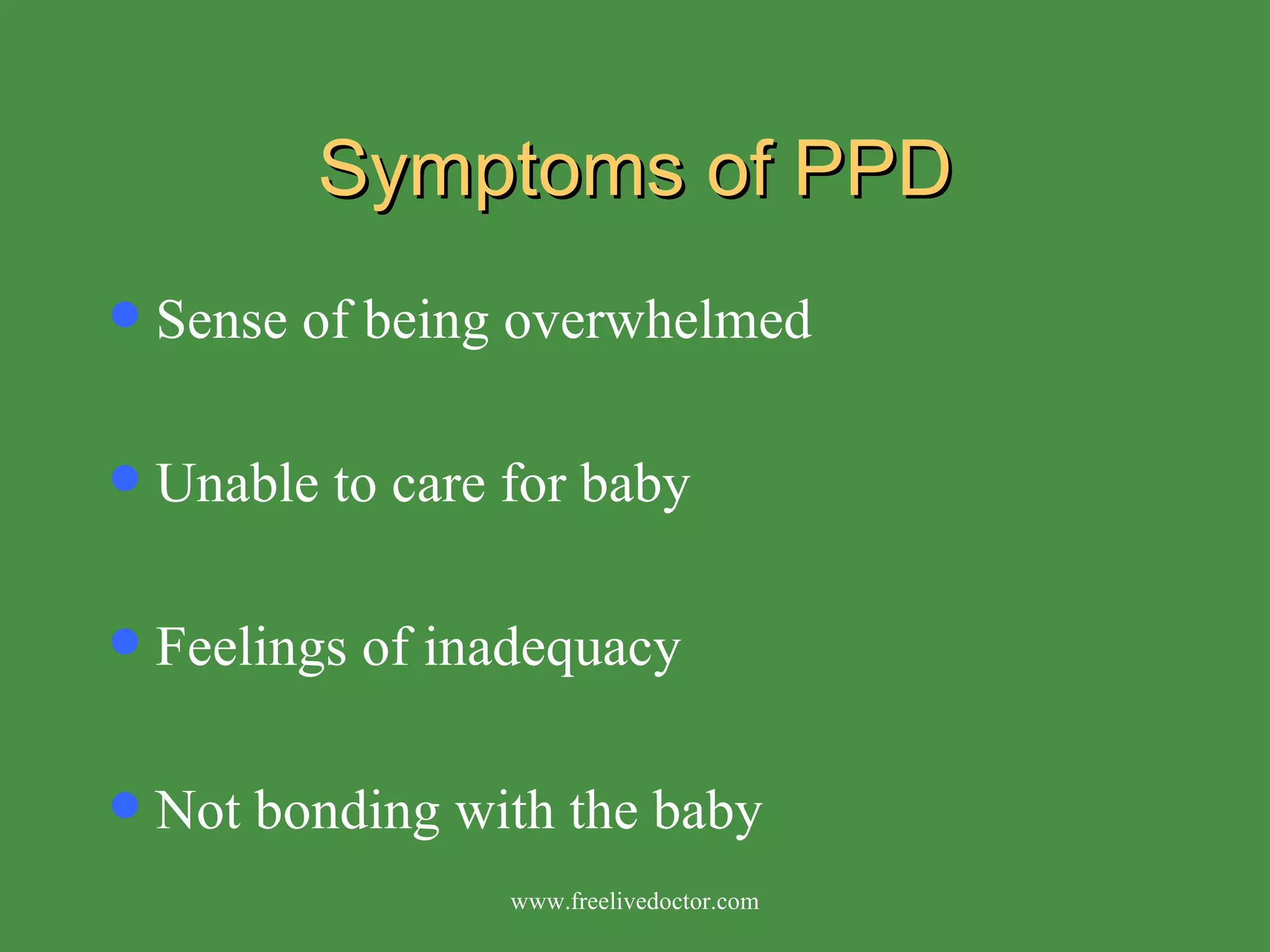 Symptoms of PPD Sense of being overwhelmed  Unable to care for baby Feelings of inadequacy Not bonding with the baby www.freelivedoctor.com 
