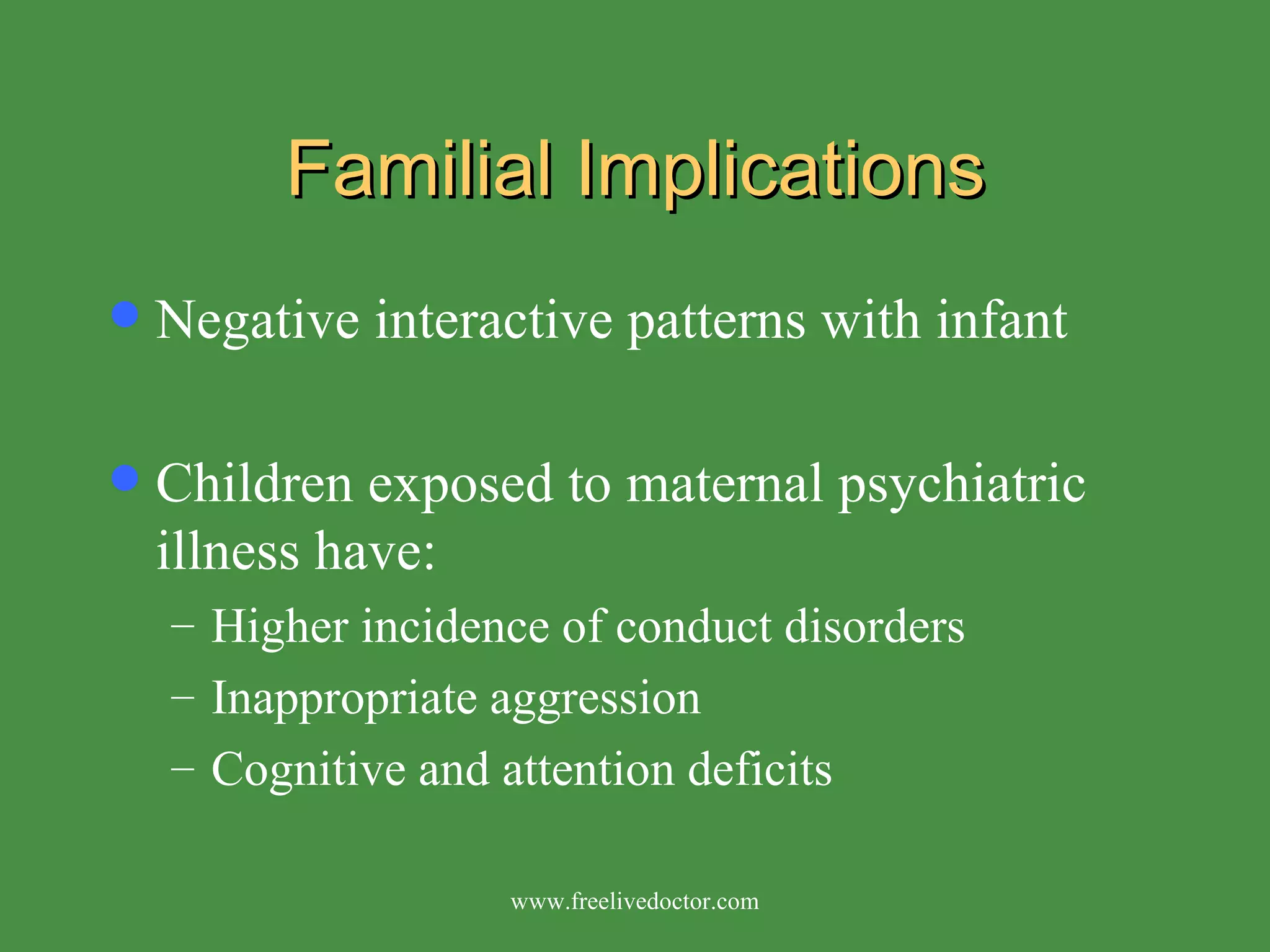 Familial Implications Negative interactive patterns with infant Children exposed to maternal psychiatric illness have: Higher incidence of conduct disorders  Inappropriate aggression  Cognitive and attention deficits www.freelivedoctor.com 