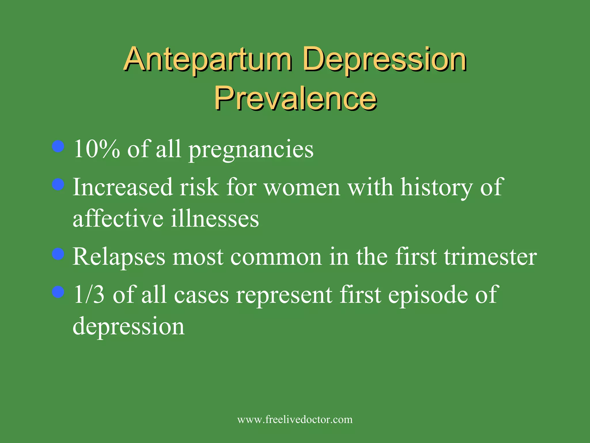 Antepartum Depression Prevalence 10% of all pregnancies Increased risk for women with history of affective illnesses Relapses most common in the first trimester 1/3 of all cases represent first episode of depression www.freelivedoctor.com 