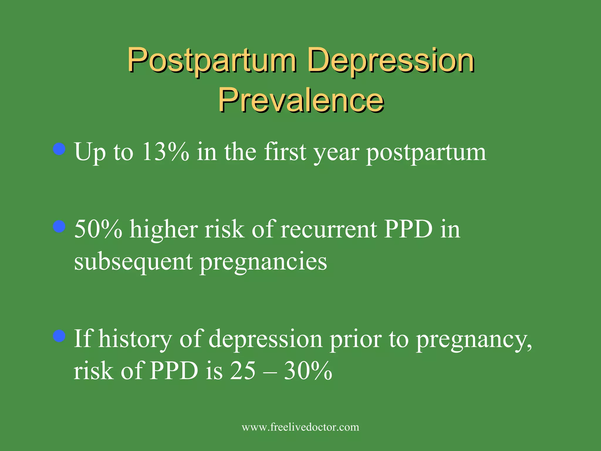 Postpartum Depression Prevalence Up to 13% in the first year postpartum 50% higher risk of recurrent PPD in subsequent pregnancies If history of depression prior to pregnancy, risk of PPD is 25 – 30% www.freelivedoctor.com 