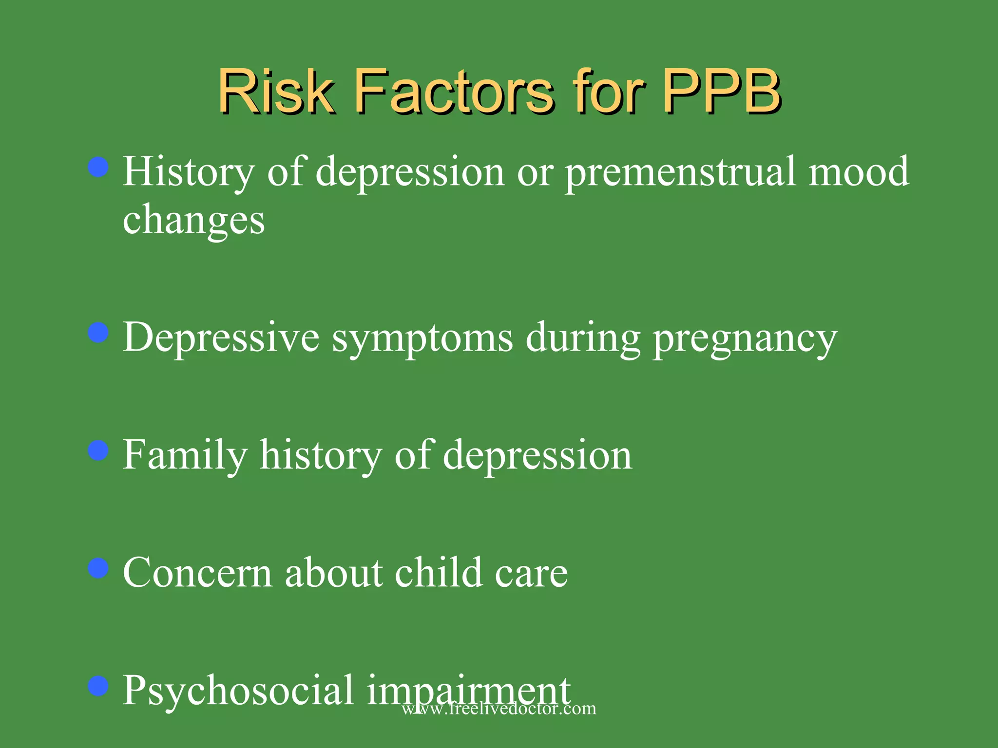 Risk Factors for PPB History of depression or premenstrual mood changes Depressive symptoms during pregnancy Family history of depression Concern about child care Psychosocial impairment www.freelivedoctor.com 