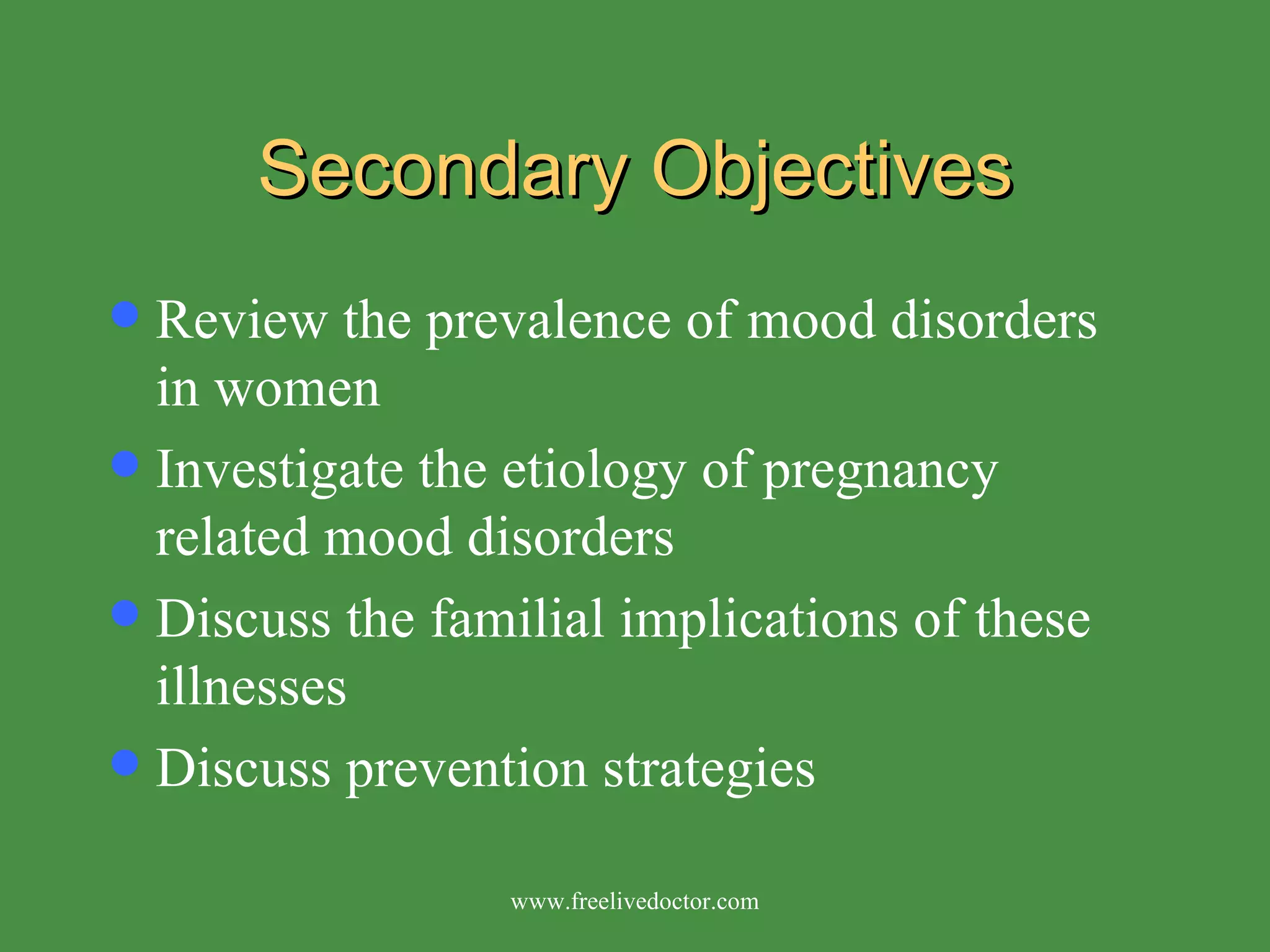 Secondary Objectives Review the prevalence of mood disorders in women Investigate the etiology of pregnancy related mood disorders Discuss the familial implications of these illnesses Discuss prevention strategies www.freelivedoctor.com 