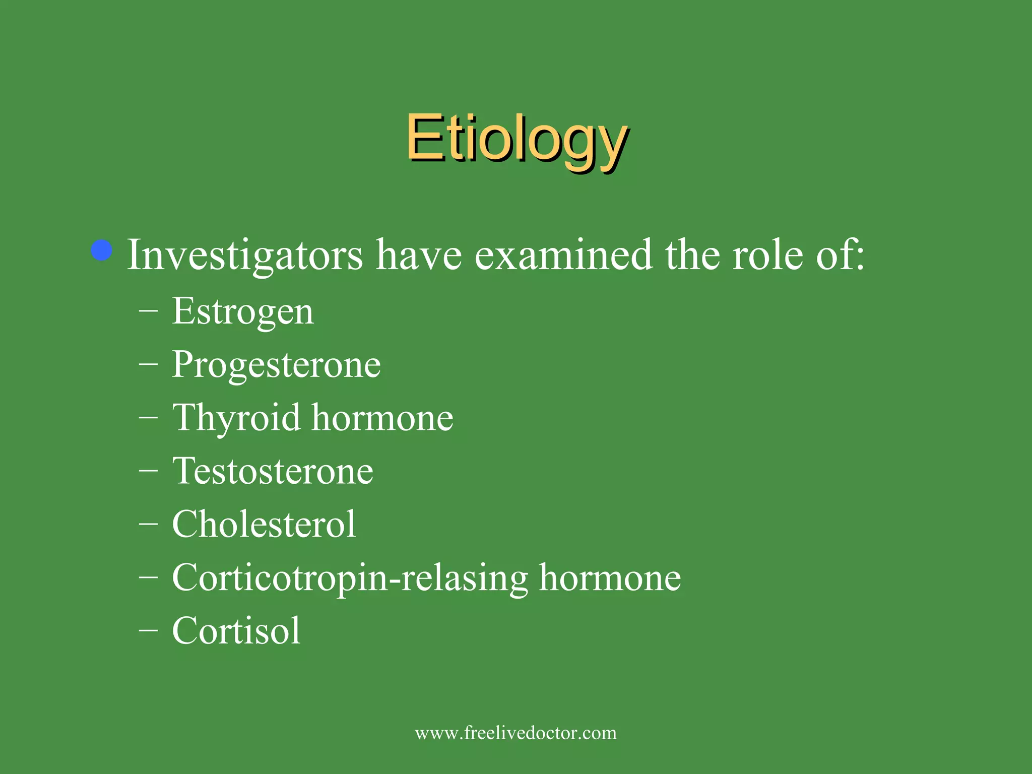 Etiology Investigators have examined the role of: Estrogen  Progesterone  Thyroid hormone  Testosterone  Cholesterol  Corticotropin-relasing hormone Cortisol www.freelivedoctor.com 