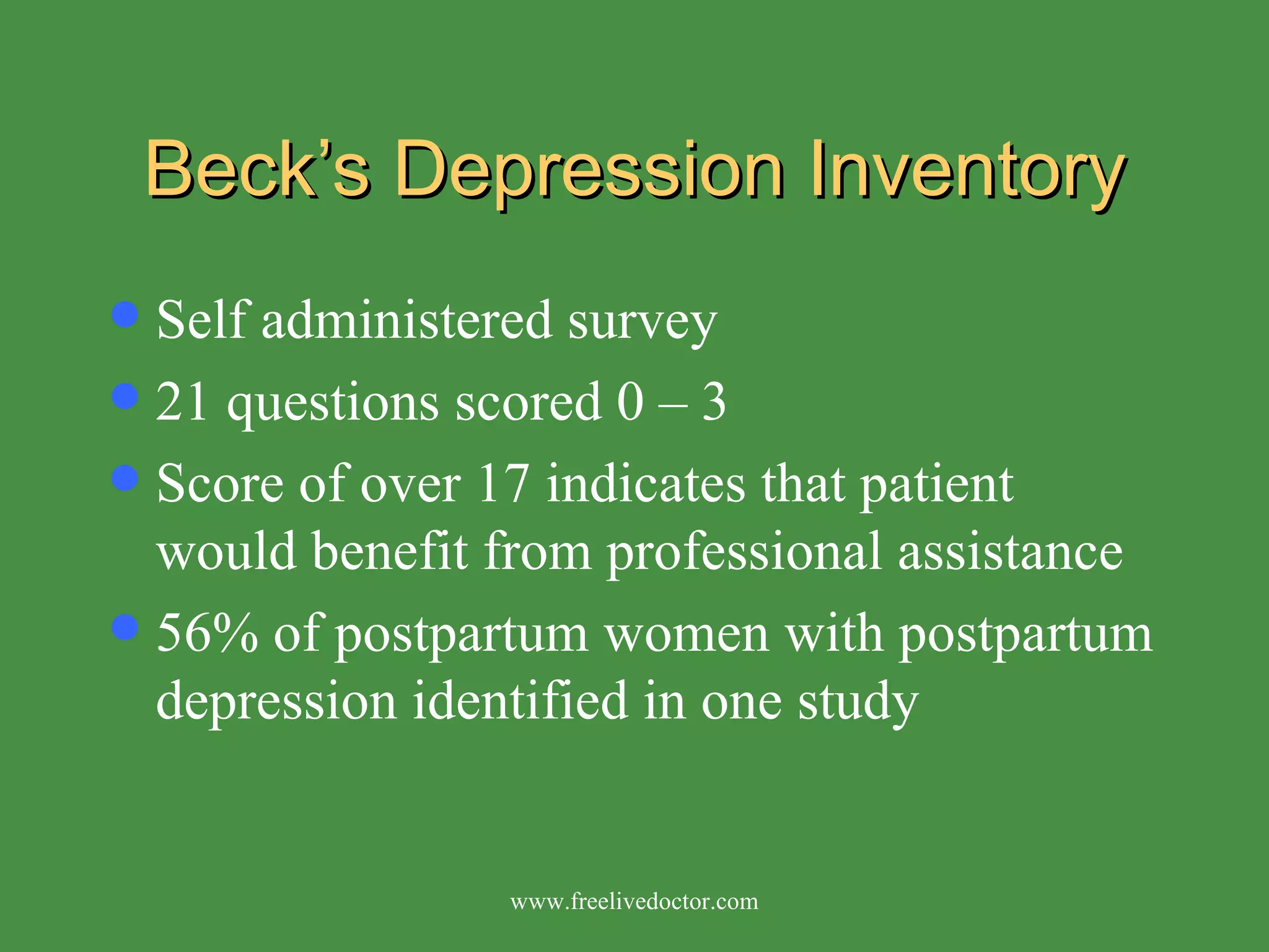 Beck’s Depression Inventory Self administered survey 21 questions scored 0 – 3 Score of over 17 indicates that patient would benefit from professional assistance 56% of postpartum women with postpartum depression identified in one study www.freelivedoctor.com 