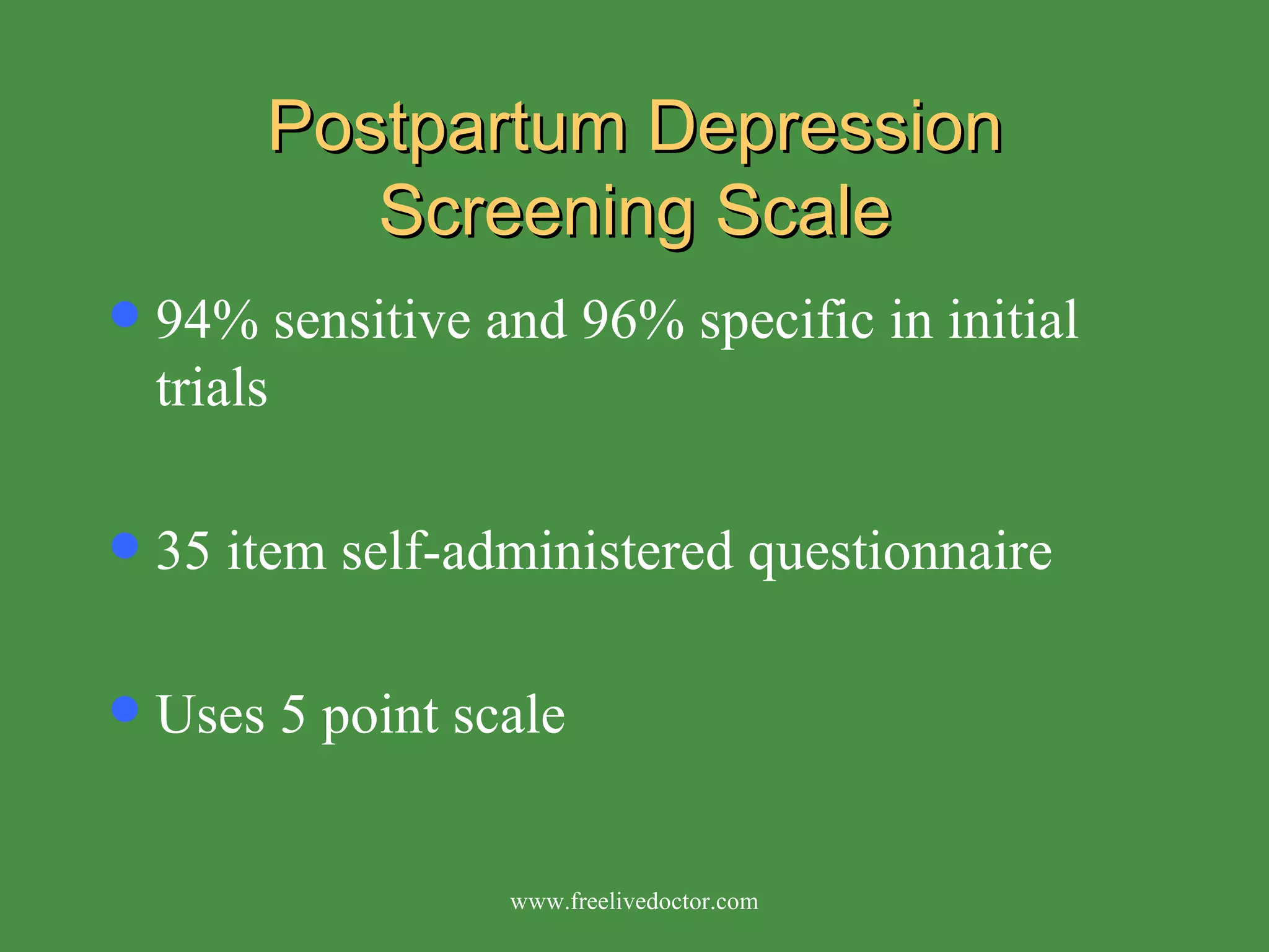 Postpartum Depression Screening Scale 94% sensitive and 96% specific in initial trials 35 item self-administered questionnaire Uses 5 point scale www.freelivedoctor.com 
