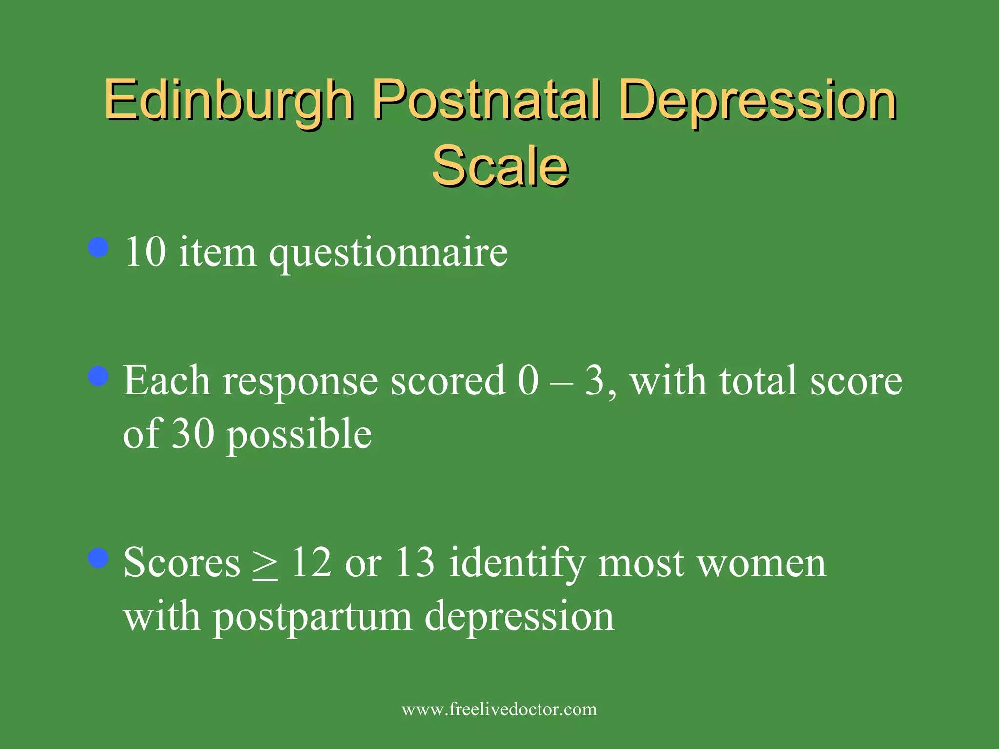 Edinburgh Postnatal Depression Scale 10 item questionnaire Each response scored 0 – 3, with total score of 30 possible Scores  >  12 or 13 identify most women with postpartum depression www.freelivedoctor.com 