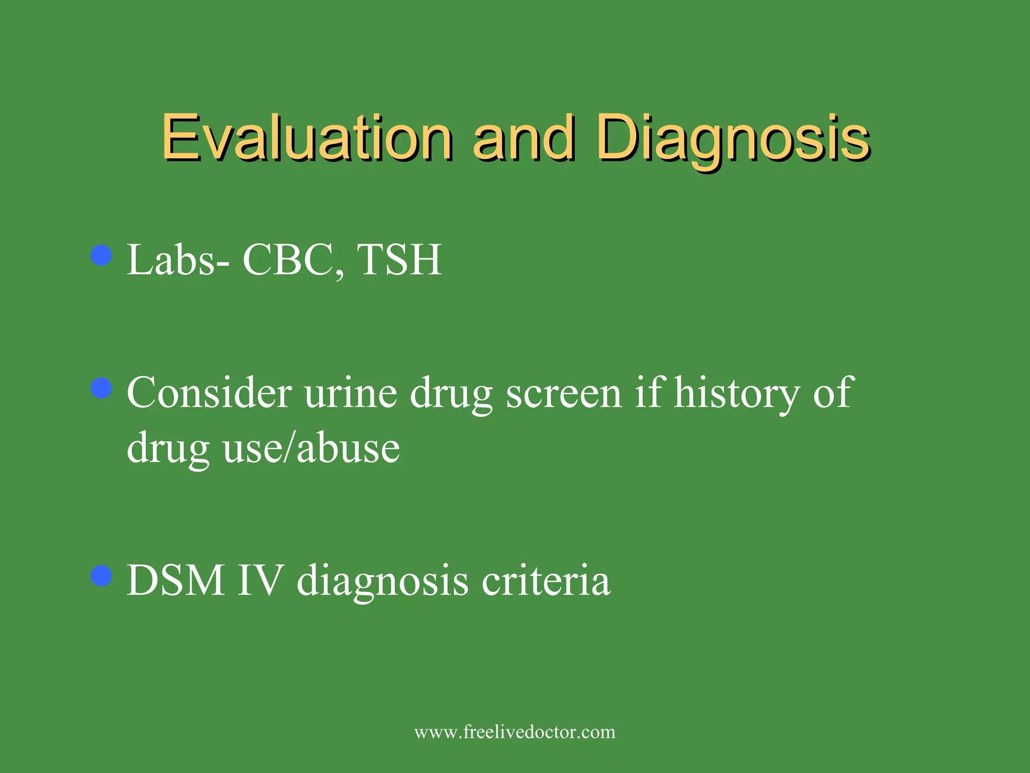 Evaluation and Diagnosis Labs- CBC, TSH Consider urine drug screen if history of drug use/abuse DSM IV diagnosis criteria www.freelivedoctor.com 