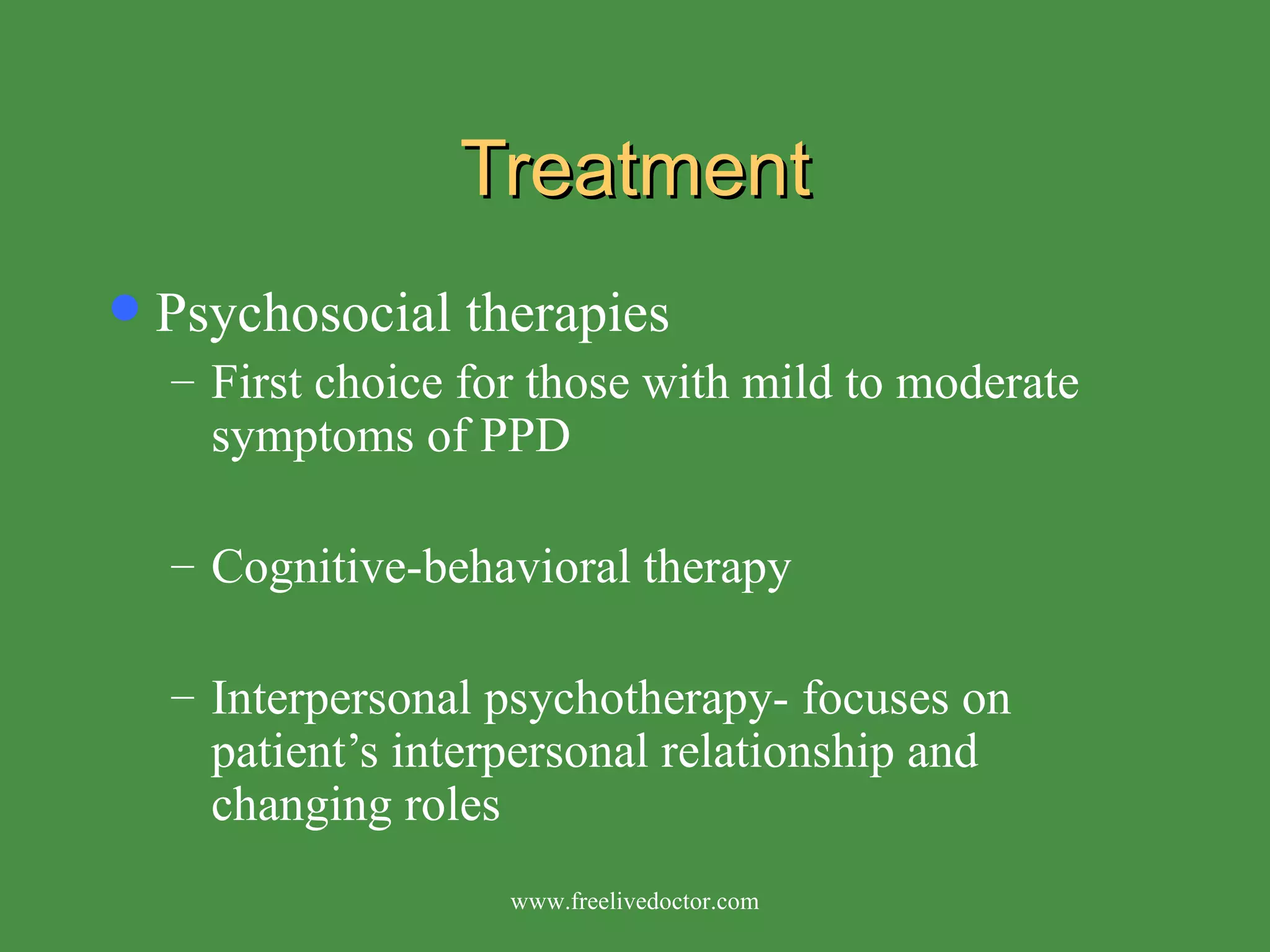 Treatment Psychosocial therapies First choice for those with mild to moderate symptoms of PPD Cognitive-behavioral therapy Interpersonal psychotherapy- focuses on patient’s interpersonal relationship and changing roles www.freelivedoctor.com 