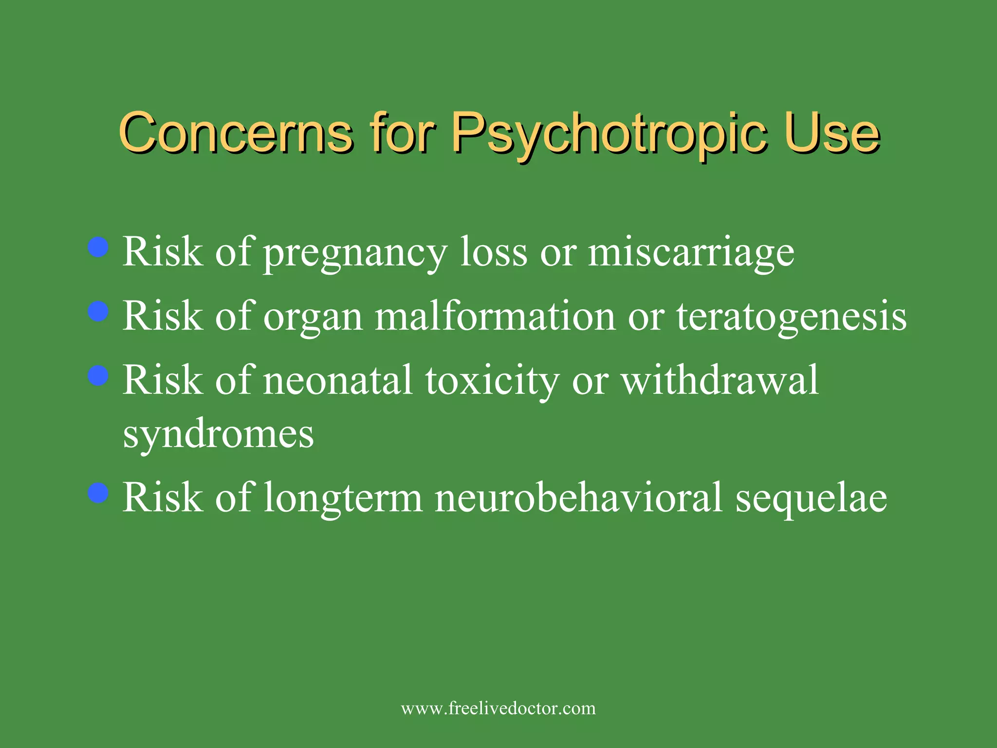 Concerns for Psychotropic Use Risk of pregnancy loss or miscarriage Risk of organ malformation or teratogenesis  Risk of neonatal toxicity or withdrawal syndromes Risk of longterm neurobehavioral sequelae www.freelivedoctor.com 