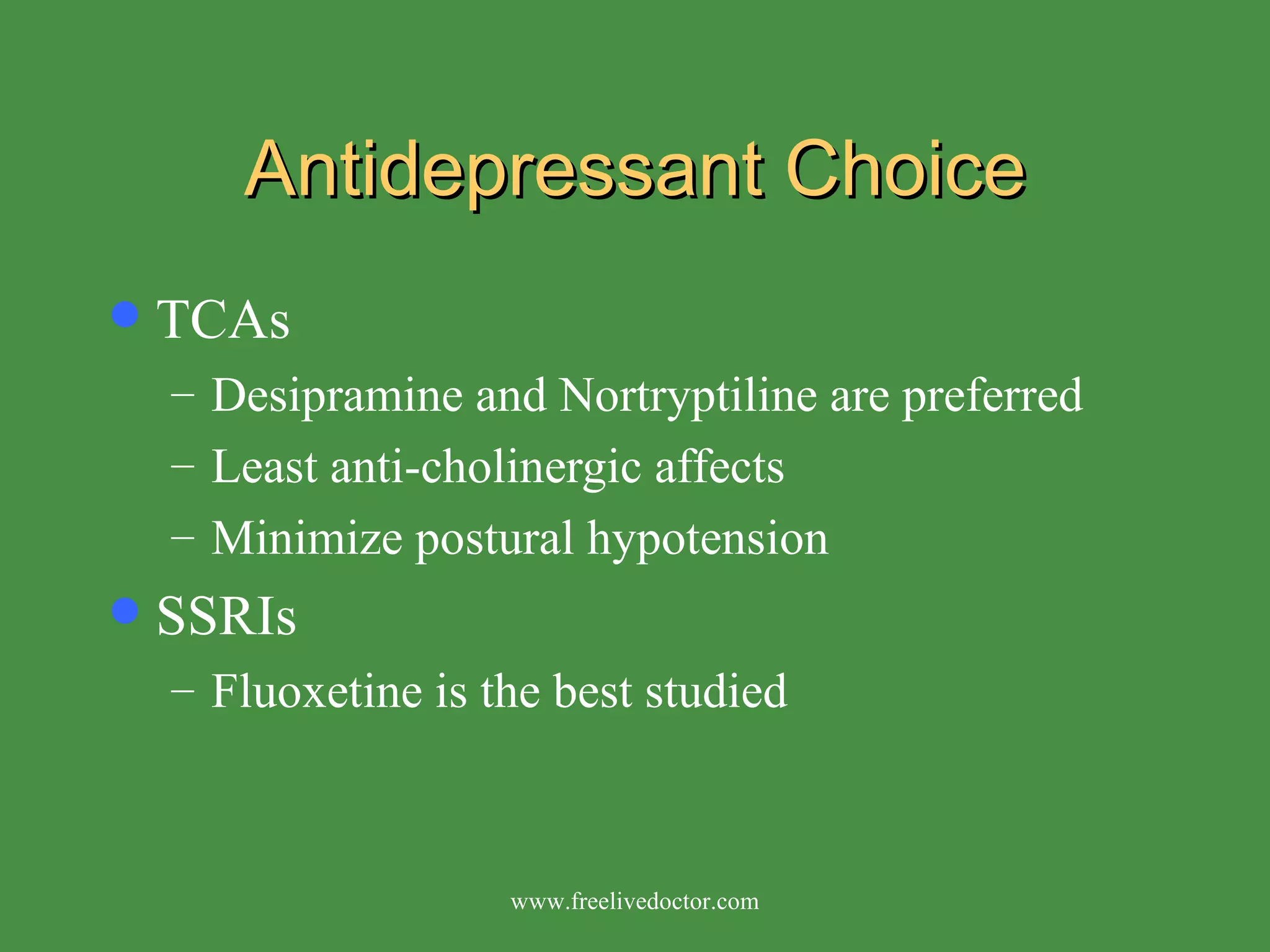 Antidepressant Choice TCAs Desipramine and Nortryptiline are preferred Least anti-cholinergic affects Minimize postural hypotension SSRIs Fluoxetine is the best studied www.freelivedoctor.com 
