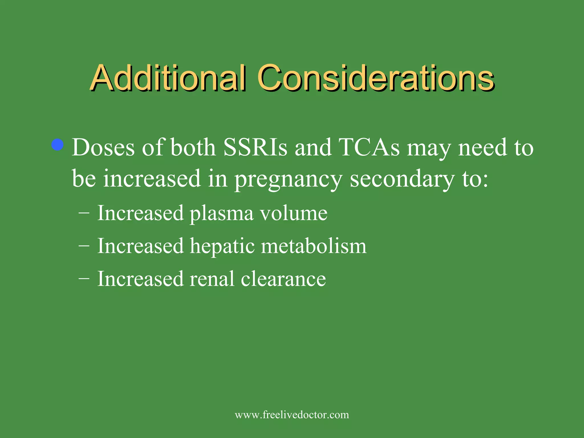 Additional Considerations Doses of both SSRIs and TCAs may need to be increased in pregnancy secondary to: Increased plasma volume Increased hepatic metabolism Increased renal clearance www.freelivedoctor.com 