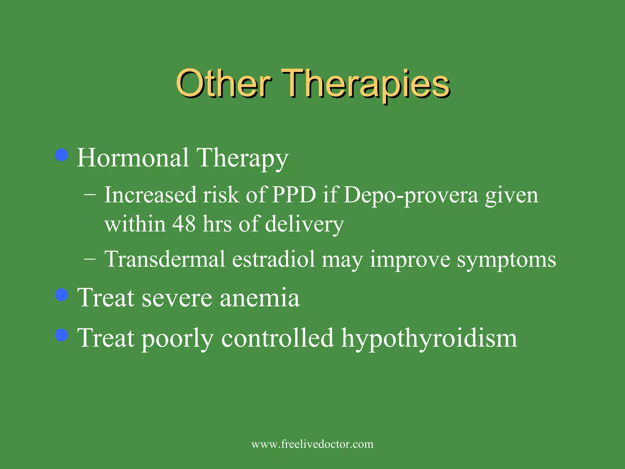 Other Therapies Hormonal Therapy Increased risk of PPD if Depo-provera given within 48 hrs of delivery Transdermal estradiol may improve symptoms Treat severe anemia Treat poorly controlled hypothyroidism www.freelivedoctor.com 