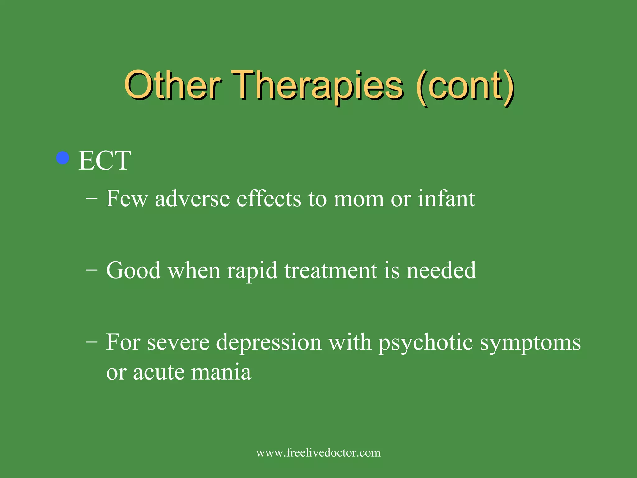 Other Therapies (cont) ECT Few adverse effects to mom or infant Good when rapid treatment is needed For severe depression with psychotic symptoms or acute mania www.freelivedoctor.com 