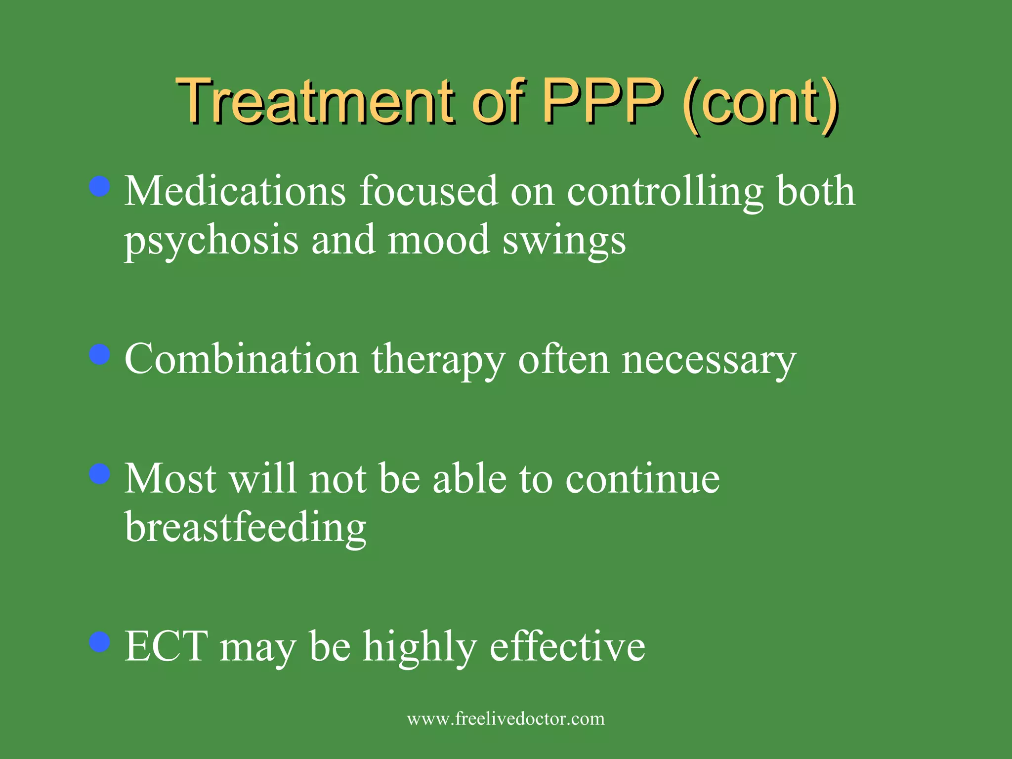 Treatment of PPP (cont) Medications focused on controlling both psychosis and mood swings Combination therapy often necessary Most will not be able to continue breastfeeding ECT may be highly effective www.freelivedoctor.com 