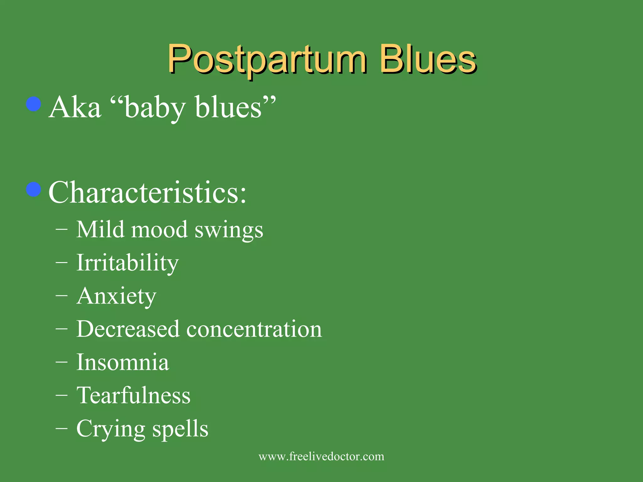 Postpartum Blues Aka “baby blues” Characteristics: Mild mood swings  Irritability  Anxiety  Decreased concentration  Insomnia  Tearfulness  Crying spells www.freelivedoctor.com 