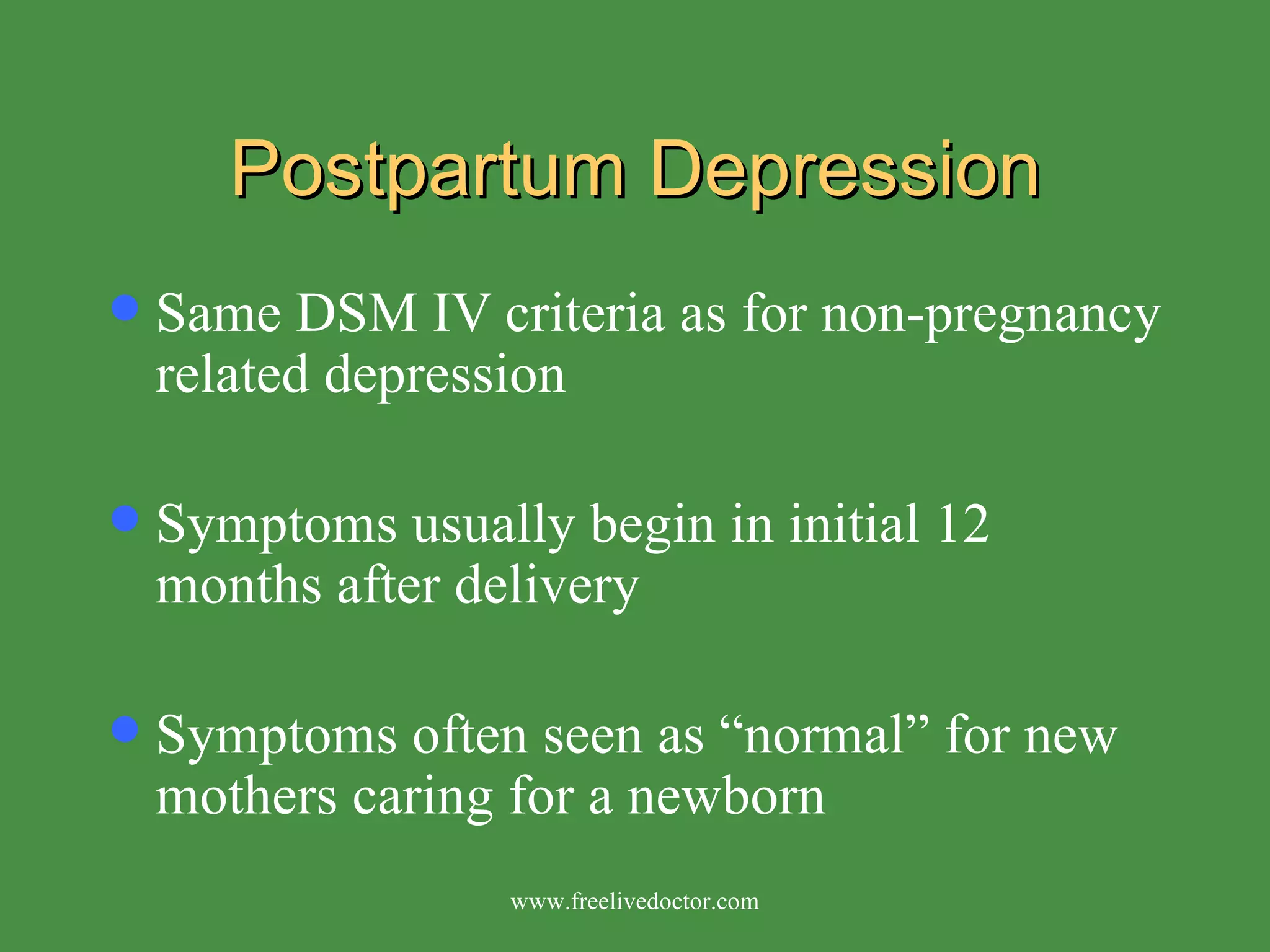 Postpartum Depression Same DSM IV criteria as for non-pregnancy related depression Symptoms usually begin in initial 12 months after delivery Symptoms often seen as “normal” for new mothers caring for a newborn www.freelivedoctor.com 