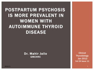 POSTPARTUM PSYCHOSIS
 IS MORE PREVALENT IN
     WOMEN WITH
 AUTOIMMUNE THYROID
       DISEASE



           Dr. Mahir Jallo      Clinical
               GMCHRC        Thyroidology
                               Jan 2012
                             Vol 24 Issue 11

06/04/12                                 1
 