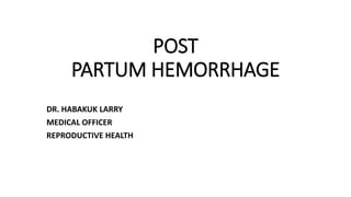 POST
PARTUM HEMORRHAGE
DR. HABAKUK LARRY
MEDICAL OFFICER
REPRODUCTIVE HEALTH
 