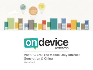 Post PC Era: The Mobile Only Internet
Generation & China
March 2012
 