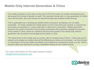 Mobile Only Internet Generation & China

  The mobile revolution is truly here; by the end of 2012 the number of mobile-co...