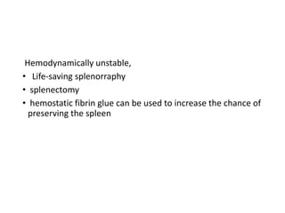 Hemodynamically unstable,
• Life-saving splenorraphy
• splenectomy
• hemostatic fibrin glue can be used to increase the chance of
preserving the spleen
 