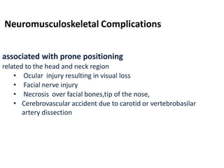 Neuromusculoskeletal Complications
associated with prone positioning
related to the head and neck region
• Ocular injury resulting in visual loss
• Facial nerve injury
• Necrosis over facial bones,tip of the nose,
• Cerebrovascular accident due to carotid or vertebrobasilar
artery dissection
 