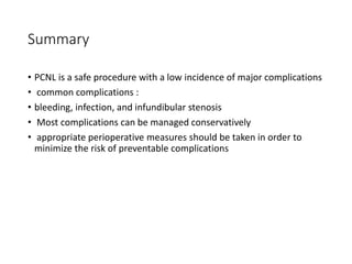 Summary
• PCNL is a safe procedure with a low incidence of major complications
• common complications :
• bleeding, infection, and infundibular stenosis
• Most complications can be managed conservatively
• appropriate perioperative measures should be taken in order to
minimize the risk of preventable complications
 