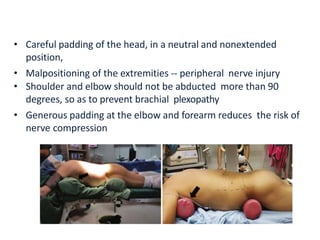 • Careful padding of the head, in a neutral and nonextended
position,
• Malpositioning of the extremities -- peripheral nerve injury
• Shoulder and elbow should not be abducted more than 90
degrees, so as to prevent brachial plexopathy
• Generous padding at the elbow and forearm reduces the risk of
nerve compression
 