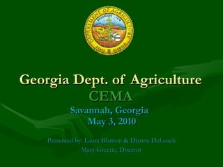 Georgia Dept. of Agriculture CEMA Savannah, Georgia   May 3, 2010 Presented by: Laura Blanton & Dianna DeLoach Mary Greene, Director 
