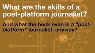 What are the skills of a
post-platform journalist?
And what the heck even is a "post-
platform" journalist, anyway?
@carlvlewis, Center for Collaborative Journalism, Jun. 14, 2014
 
