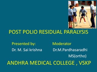POST POLIO RESIDUAL PARALYSIS
Presented by: Moderator
Dr. M. Sai krishna Dr.M.Pardhasaradhi
MS(ortho)
ANDHRA MEDICAL COLLEGE , VSKP
 