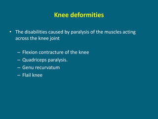 Knee deformities
• The disabilities caused by paralysis of the muscles acting
across the knee joint
– Flexion contracture of the knee
– Quadriceps paralysis.
– Genu recurvatum
– Flail knee
 