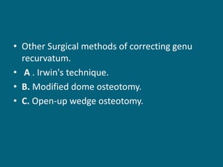 • Other Surgical methods of correcting genu
recurvatum.
• A . Irwin's technique.
• B. Modified dome osteotomy.
• C. Open-up wedge osteotomy.
 