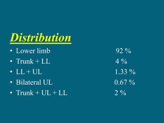 Distribution
• Lower limb 92 %
• Trunk + LL 4 %
• LL + UL 1.33 %
• Bilateral UL 0.67 %
• Trunk + UL + LL 2 %
 