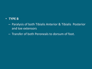 • TYPE B
– Paralysis of both Tibialis Anterior & Tibialis Posterior
and toe extensors
– Transfer of both Peroneals to dorsum of foot.
 