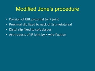 Modified Jone’s procedure
• Division of EHL proximal to IP joint
• Proximal slip fixed to neck of 1st metatarsal
• Distal slip fixed to soft tissues
• Arthrodesis of IP joint by K wire fixation
 