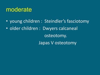moderate
• young children : Steindler’s fasciotomy
• older children : Dwyers calcaneal
osteotomy.
Japas V osteotomy
 
